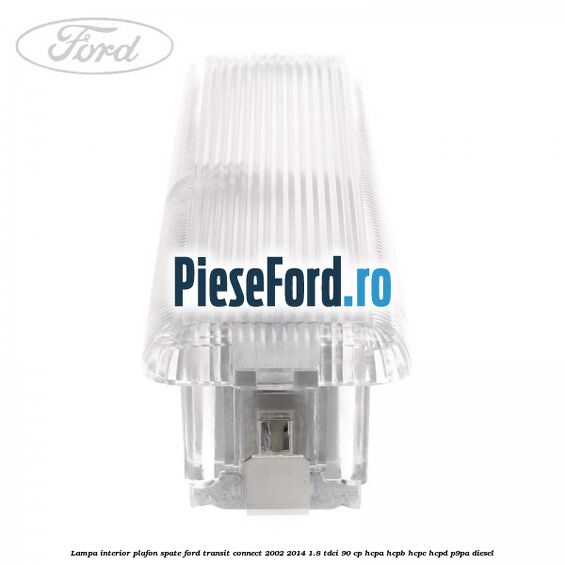 Lampa interior plafon spate Ford Transit Connect 2002-2014 1.8 TDCi 90 cp Lampa interior plafon spate Ford Transit Connect 2002-2014 1.8 TDCi 90 cp HCPA, HCPB, HCPC, HCPD, P9PA diesel