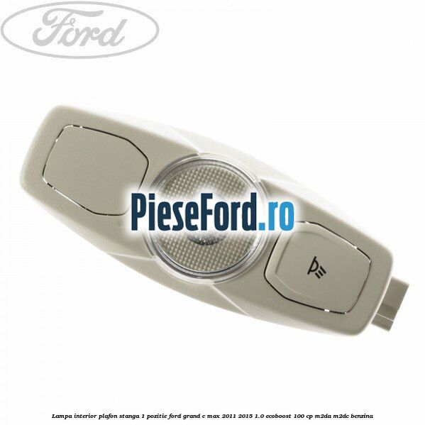 Lampa interior plafon stanga 1 pozitie Ford Grand C-Max 2011-2015 1.0 EcoBoost 100 cp M2DA, M2DC benzina