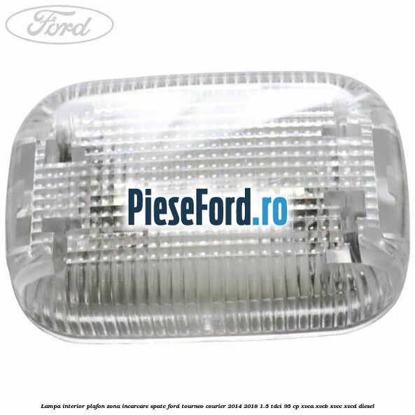 Lampa interior plafon zona incarcare spate Ford Tourneo Courier 2014-2018 1.5 TDCi 95 cp XVCA, XVCB, XVCC, XVCD diesel