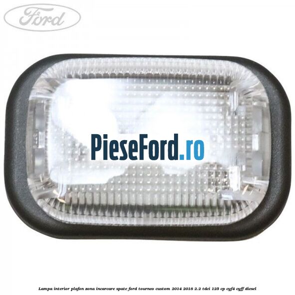 Lampa interior plafon zona incarcare spate Ford Tourneo Custom 2014-2018 2.2 TDCi 125 cp CYF4, CYFF diesel