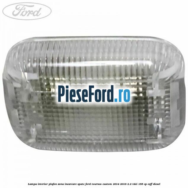 Lampa interior plafon zona incarcare spate Ford Tourneo Custom 2014-2018 2.2 TDCi 155 cp Lampa interior plafon zona incarcare spate Ford Tourneo Custom 2014-2018 2.2 TDCi 155 cp CVFF diesel