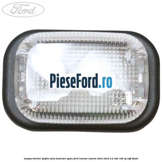 Lampa interior plafon zona incarcare spate Ford Tourneo Custom 2014-2018 2.2 TDCi 155 cp Lampa interior plafon zona incarcare spate Ford Tourneo Custom 2014-2018 2.2 TDCi 155 cp CVFF diesel
