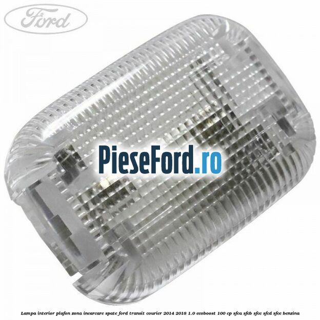 Lampa interior plafon zona incarcare spate Ford Transit Courier 2014-2018 1.0 EcoBoost 100 cp SFCA, SFCB, SFCC, SFCD, SFCE benzina