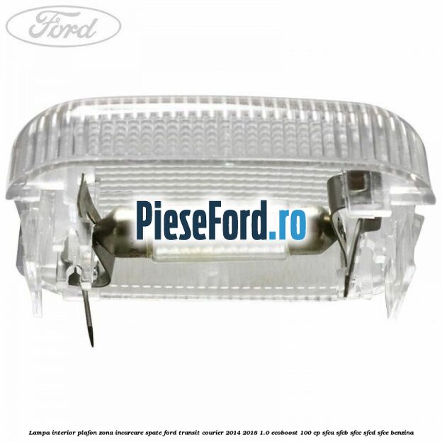 Lampa interior plafon zona incarcare spate Ford Transit Courier 2014-2018 1.0 EcoBoost 100 cp SFCA, SFCB, SFCC, SFCD, SFCE benzina