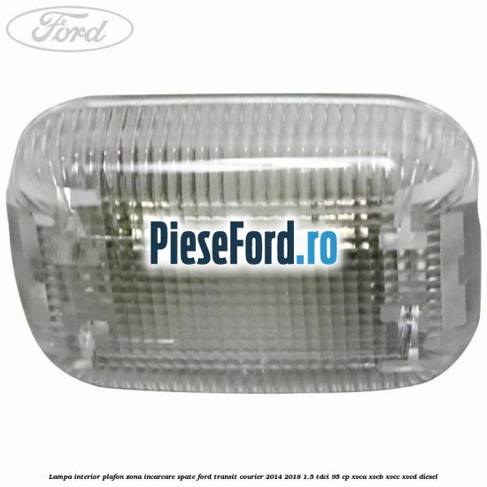 Lampa interior plafon zona incarcare spate Ford Transit Courier 2014-2018 1.5 TDCi 95 cp Lampa interior plafon zona incarcare spate Ford Transit Courier 2014-2018 1.5 TDCi 95 cp XVCA, XVCB, XVCC, XVCD diesel