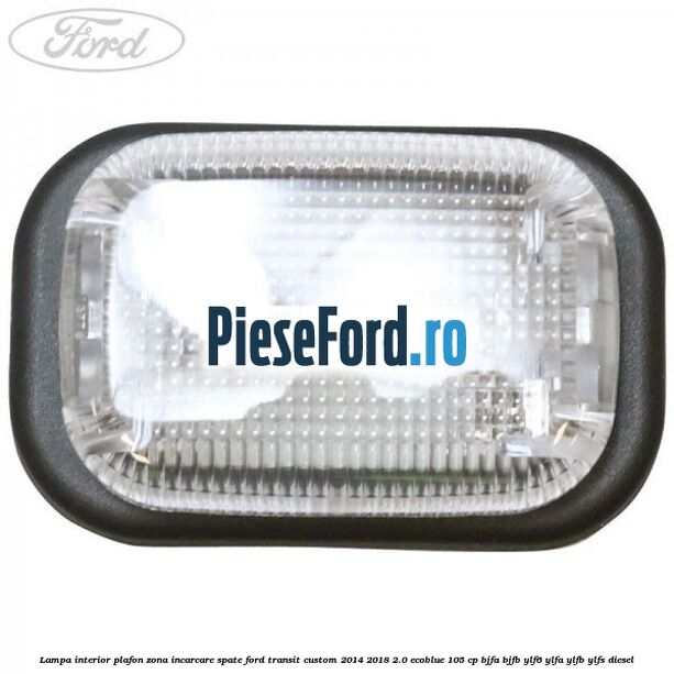 Lampa interior plafon zona incarcare spate Ford Transit Custom 2014-2018 2.0 EcoBlue 105 cp BJFA, BJFB, YLF6, YLFA, YLFB, YLFS diesel