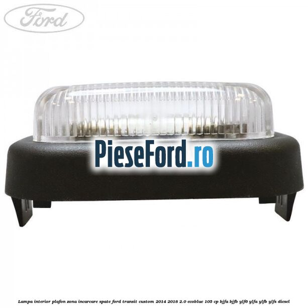 Lampa interior plafon zona incarcare spate Ford Transit Custom 2014-2018 2.0 EcoBlue 105 cp BJFA, BJFB, YLF6, YLFA, YLFB, YLFS diesel