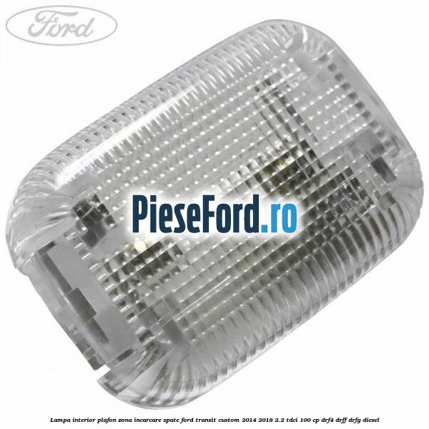 Lampa interior plafon zona incarcare spate Ford Transit Custom 2014-2018 2.2 TDCi 100 cp DRF4, DRFF, DRFG diesel