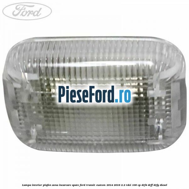 Lampa interior plafon zona incarcare spate Ford Transit Custom 2014-2018 2.2 TDCi 100 cp DRF4, DRFF, DRFG diesel
