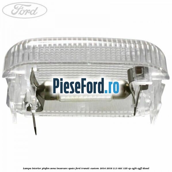 Lampa interior plafon zona incarcare spate Ford Transit Custom 2014-2018 2.2 TDCi 125 cp CYF4, CYFF diesel