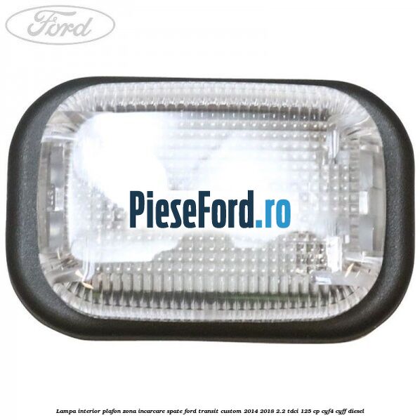 Lampa interior plafon zona incarcare spate Ford Transit Custom 2014-2018 2.2 TDCi 125 cp CYF4, CYFF diesel
