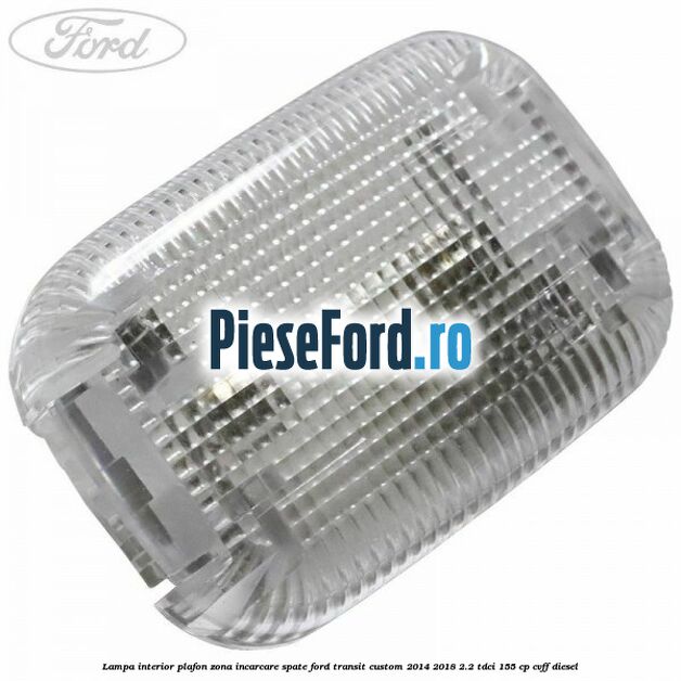 Lampa interior plafon zona incarcare spate Ford Transit Custom 2014-2018 2.2 TDCi 155 cp Lampa interior plafon zona incarcare spate Ford Transit Custom 2014-2018 2.2 TDCi 155 cp CVFF diesel