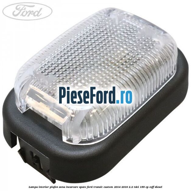 Lampa interior plafon zona incarcare spate Ford Transit Custom 2014-2018 2.2 TDCi 155 cp CVFF diesel