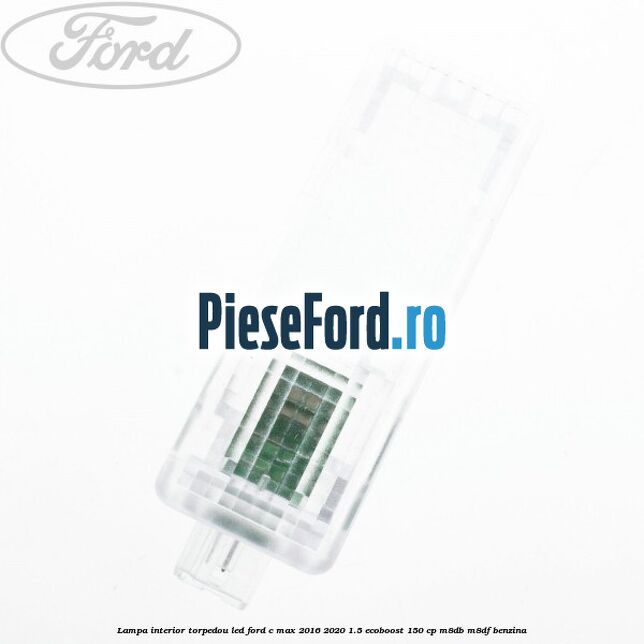Lampa interior torpedou LED Ford C-Max 2016-2020 1.5 EcoBoost 150 cp Lampa interior torpedou LED Ford C-Max 2016-2020 1.5 EcoBoost 150 cp M8DB, M8DF benzina