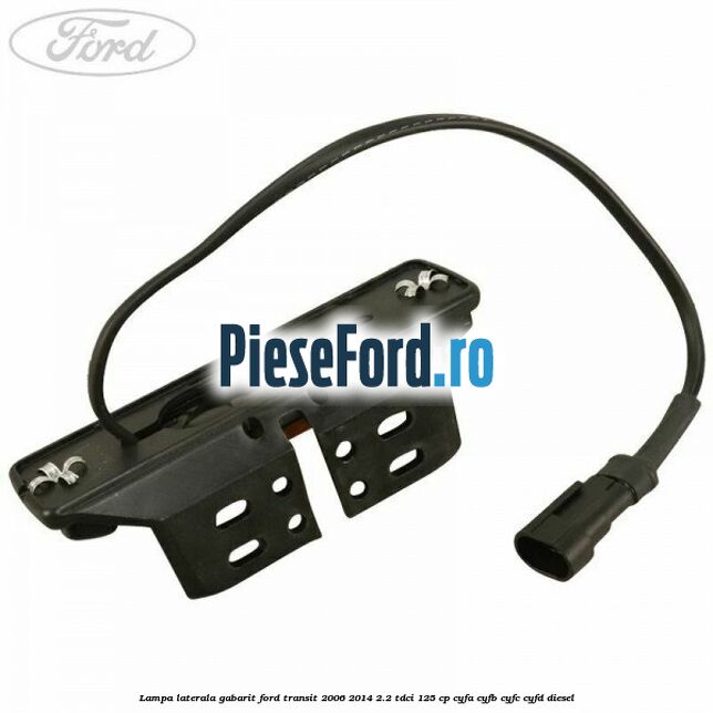 Lampa laterala gabarit Ford Transit 2006-2014 2.2 TDCi 125 cp Lampa laterala gabarit Ford Transit 2006-2014 2.2 TDCi 125 cp CYFA, CYFB, CYFC, CYFD diesel