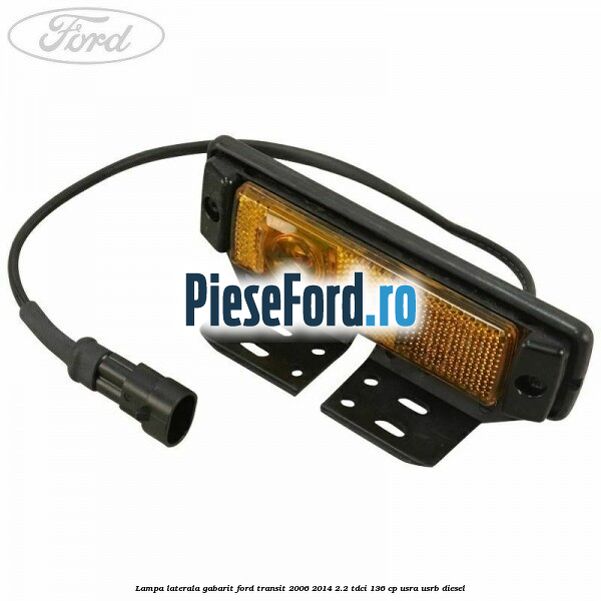 Lampa laterala gabarit Ford Transit 2006-2014 2.2 TDCi 136 cp USRA, USRB diesel