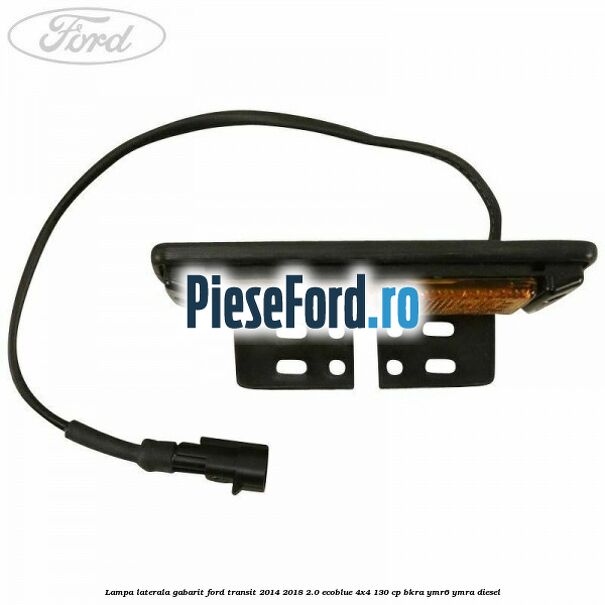 Lampa laterala gabarit Ford Transit 2014-2018 2.0 EcoBlue 4x4 130 cp BKRA, YMR6, YMRA diesel