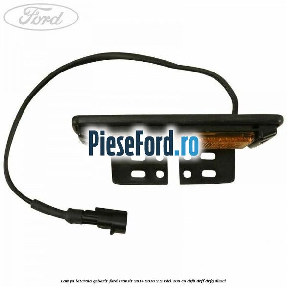 Lampa laterala gabarit Ford Transit 2014-2018 2.2 TDCi 100 cp DRF5, DRFF, DRFG diesel