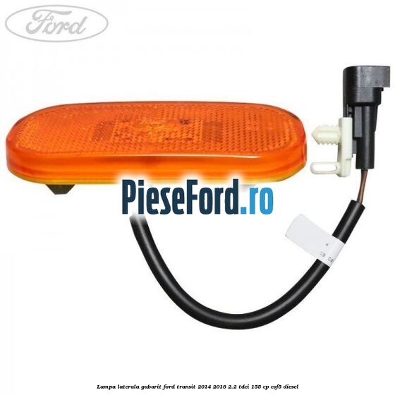 Lampa laterala gabarit Ford Transit 2014-2018 2.2 TDCi 155 cp CVF5 diesel
