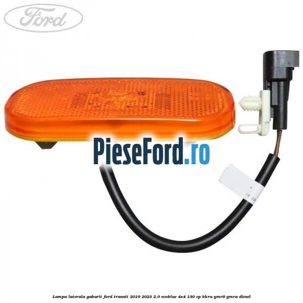 Lampa laterala gabarit Ford Transit 2019-2023 2.0 EcoBlue 4x4 130 cp BKRA, YMR6, YMRA diesel