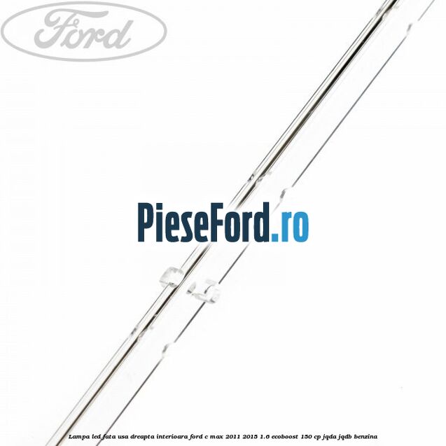 Lampa led fata usa dreapta interioara Ford C-Max 2011-2015 1.6 EcoBoost 150 cp Lampa led fata usa dreapta interioara Ford C-Max 2011-2015 1.6 EcoBoost 150 cp JQDA, JQDB benzina