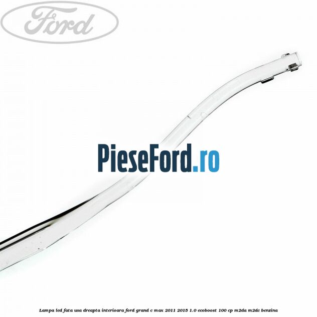 Lampa led fata usa dreapta interioara Ford Grand C-Max 2011-2015 1.0 EcoBoost 100 cp Lampa led fata usa dreapta interioara Ford Grand C-Max 2011-2015 1.0 EcoBoost 100 cp M2DA, M2DC benzina