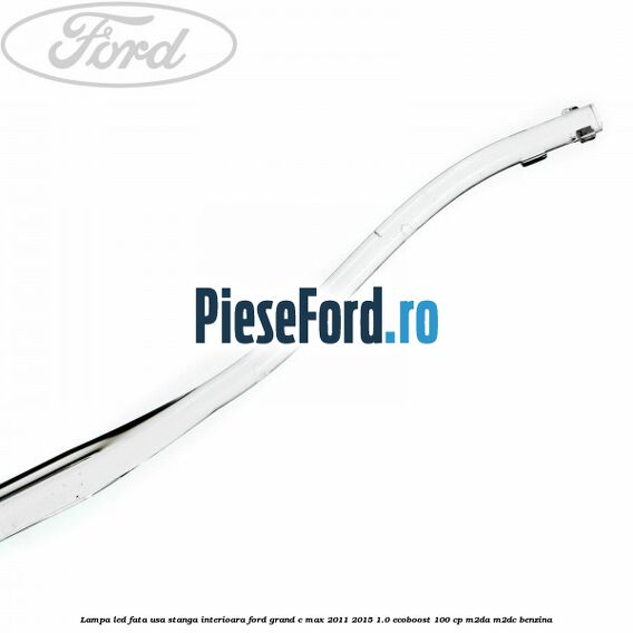 Lampa led fata usa stanga interioara Ford Grand C-Max 2011-2015 1.0 EcoBoost 100 cp Lampa led fata usa stanga interioara Ford Grand C-Max 2011-2015 1.0 EcoBoost 100 cp M2DA, M2DC benzina