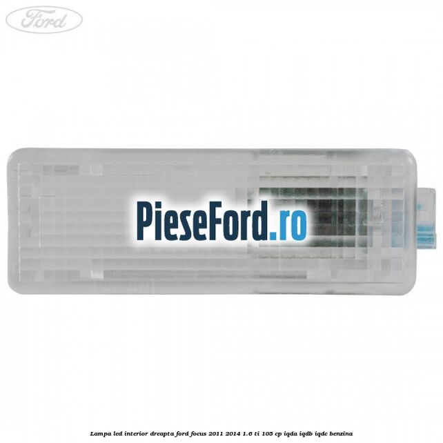 Lampa led interior dreapta Ford Focus 2011-2014 1.6 Ti 105 cp IQDA, IQDB, IQDC benzina