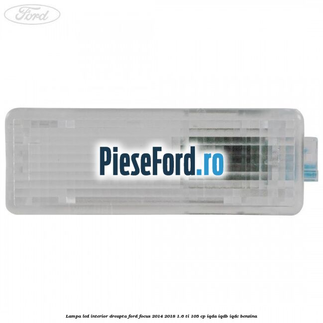Lampa led interior dreapta Ford Focus 2014-2018 1.6 Ti 105 cp IQDA, IQDB, IQDC benzina