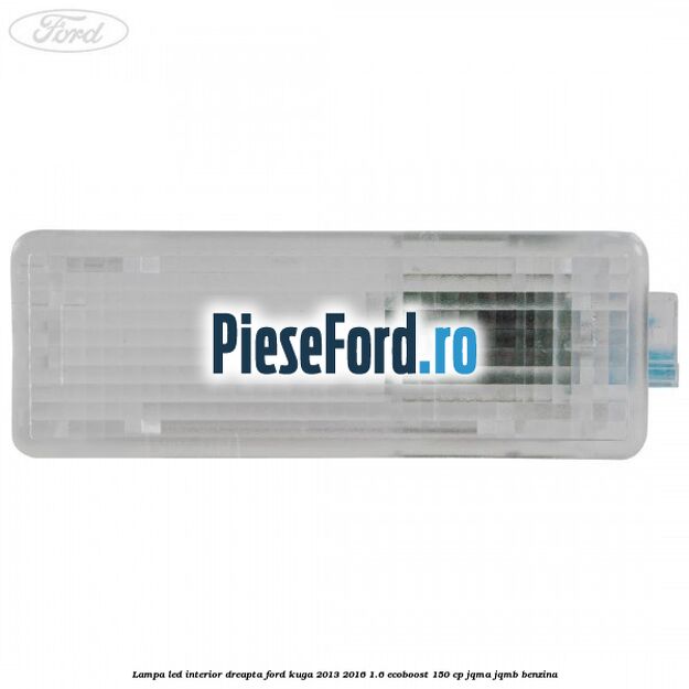 Lampa led interior dreapta Ford Kuga 2013-2016 1.6 EcoBoost 150 cp JQMA, JQMB benzina