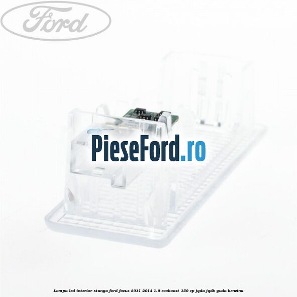 Lampa led interior stanga Ford Focus 2011-2014 1.6 EcoBoost 150 cp Lampa led interior stanga Ford Focus 2011-2014 1.6 EcoBoost 150 cp JQDA, JQDB, YUDA benzina