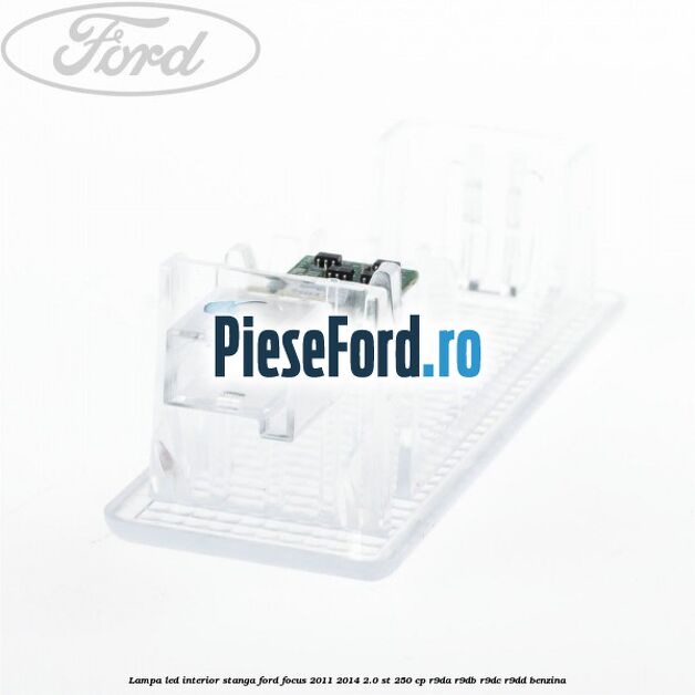 Lampa led interior stanga Ford Focus 2011-2014 2.0 ST 250 cp Lampa led interior stanga Ford Focus 2011-2014 2.0 ST 250 cp R9DA, R9DB, R9DC, R9DD benzina