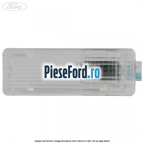 Lampa led interior stanga Ford Focus 2011-2014 2.0 TDCi 115 cp TYDA diesel
