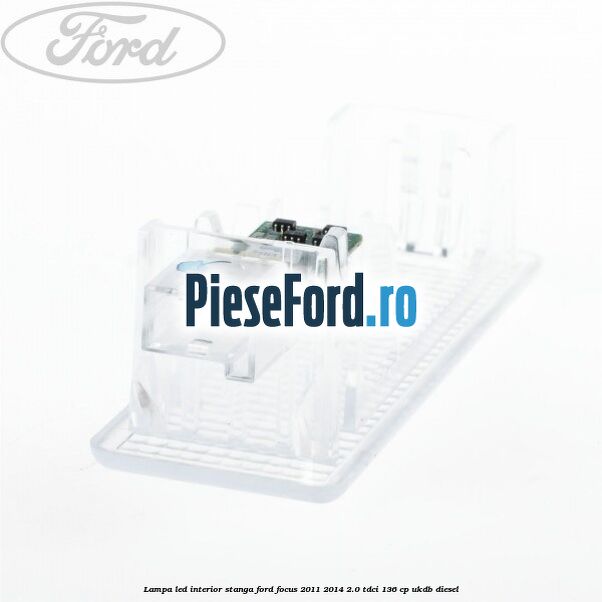 Lampa led interior stanga Ford Focus 2011-2014 2.0 TDCi 136 cp UKDB diesel