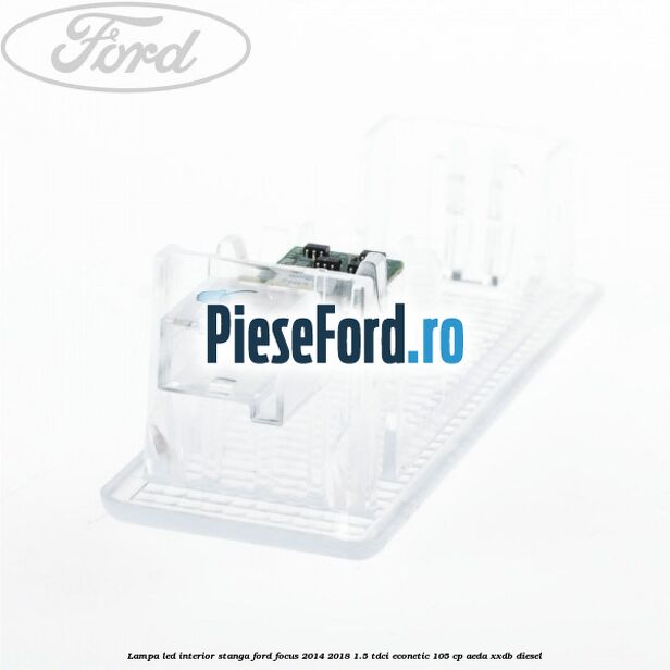 Lampa led interior stanga Ford Focus 2014-2018 1.5 TDCi ECOnetic 105 cp AEDA, XXDB diesel
