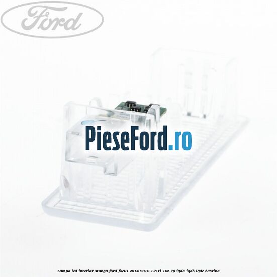 Lampa led interior stanga Ford Focus 2014-2018 1.6 Ti 105 cp IQDA, IQDB, IQDC benzina