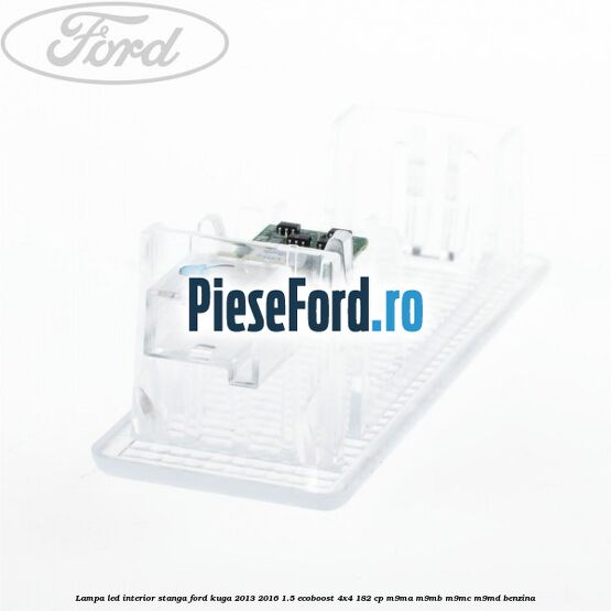Lampa led interior stanga Ford Kuga 2013-2016 1.5 EcoBoost 4x4 182 cp M9MA, M9MB, M9MC, M9MD benzina