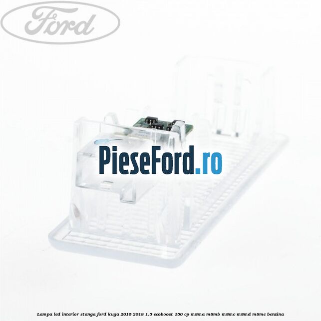 Lampa led interior stanga Ford Kuga 2016-2018 1.5 EcoBoost 150 cp M8MA, M8MB, M8MC, M8MD, M8ME benzina