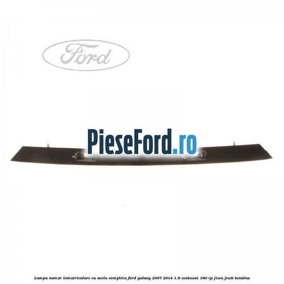 Lampa numar inmatriculare cu soclu completa Ford Galaxy 2007-2014 1.6 EcoBoost 160 cp JTWA, JTWB benzina