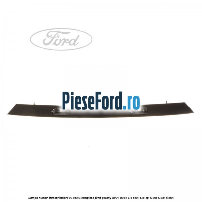 Lampa numar inmatriculare cu soclu completa Ford Galaxy 2007-2014 1.6 TDCi 115 cp Lampa numar inmatriculare cu soclu completa Ford Galaxy 2007-2014 1.6 TDCi 115 cp T1WA, T1WB diesel