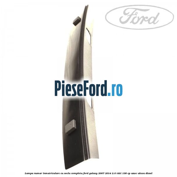 Lampa numar inmatriculare cu soclu completa Ford Galaxy 2007-2014 2.0 TDCi 136 cp AZWC, UKWA diesel