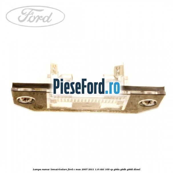 Lampa numar inmatriculare Ford C-Max 2007-2011 1.6 TDCi 109 cp Lampa numar inmatriculare Ford C-Max 2007-2011 1.6 TDCi 109 cp G8DA, G8DB, G8DD diesel
