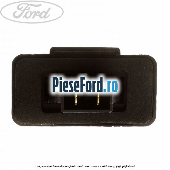 Lampa numar inmatriculare Ford Transit 2006-2014 2.4 TDCi 100 cp Lampa numar inmatriculare Ford Transit 2006-2014 2.4 TDCi 100 cp PHFA, PHFC diesel