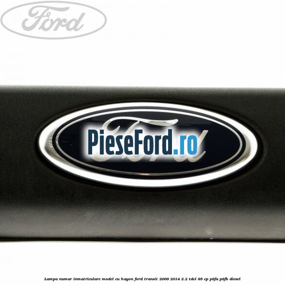Lampa numar inmatriculare model cu hayon Ford Transit 2006-2014 2.2 TDCi 85 cp Lampa numar inmatriculare model cu hayon Ford Transit 2006-2014 2.2 TDCi 85 cp P8FA, P8FB diesel
