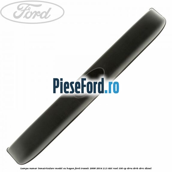 Lampa numar inmatriculare model cu hayon Ford Transit 2006-2014 2.2 TDCi RWD 100 cp DRRA, DRRB, DRRC diesel