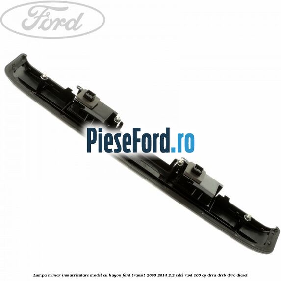 Lampa numar inmatriculare model cu hayon Ford Transit 2006-2014 2.2 TDCi RWD 100 cp DRRA, DRRB, DRRC diesel