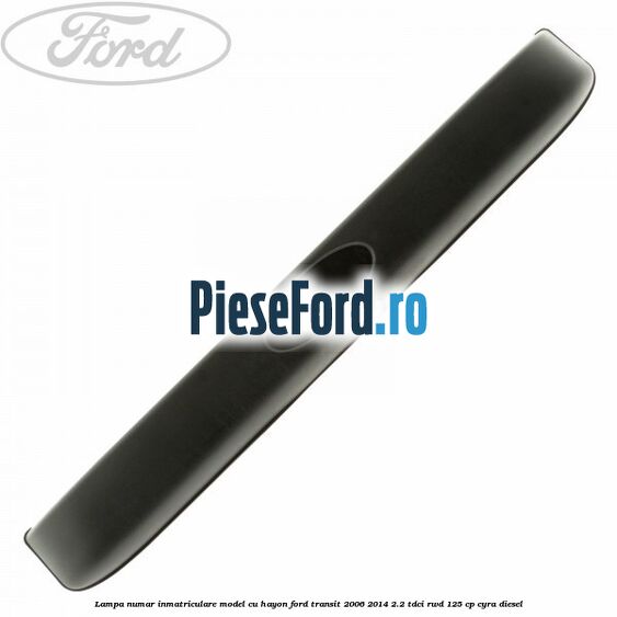 Lampa numar inmatriculare model cu hayon Ford Transit 2006-2014 2.2 TDCi RWD 125 cp CYRA diesel