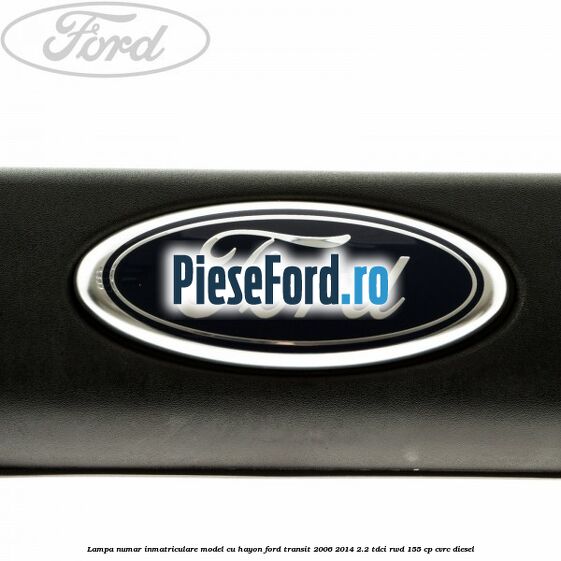 Lampa numar inmatriculare model cu hayon Ford Transit 2006-2014 2.2 TDCi RWD 155 cp Lampa numar inmatriculare model cu hayon Ford Transit 2006-2014 2.2 TDCi RWD 155 cp CVRC diesel