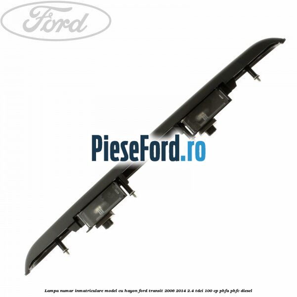 Lampa numar inmatriculare model cu hayon Ford Transit 2006-2014 2.4 TDCi 100 cp PHFA, PHFC diesel
