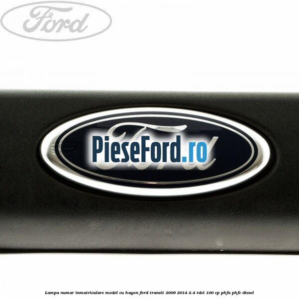 Lampa numar inmatriculare model cu hayon Ford Transit 2006-2014 2.4 TDCi 100 cp PHFA, PHFC diesel